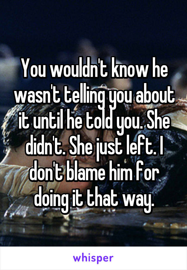 You wouldn't know he wasn't telling you about it until he told you. She didn't. She just left. I don't blame him for doing it that way.