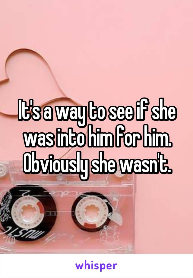 It's a way to see if she was into him for him. Obviously she wasn't.