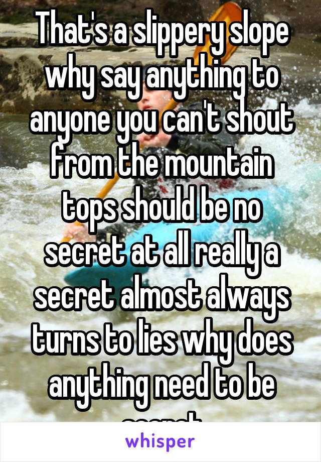 That's a slippery slope why say anything to anyone you can't shout from the mountain tops should be no secret at all really a secret almost always turns to lies why does anything need to be secret