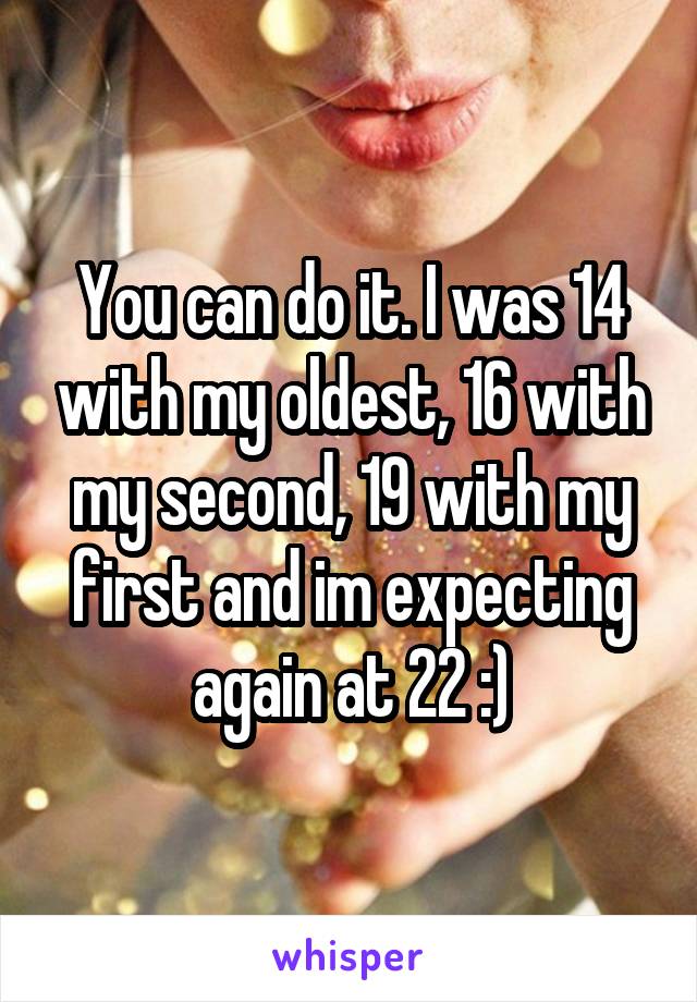 You can do it. I was 14 with my oldest, 16 with my second, 19 with my first and im expecting again at 22 :)