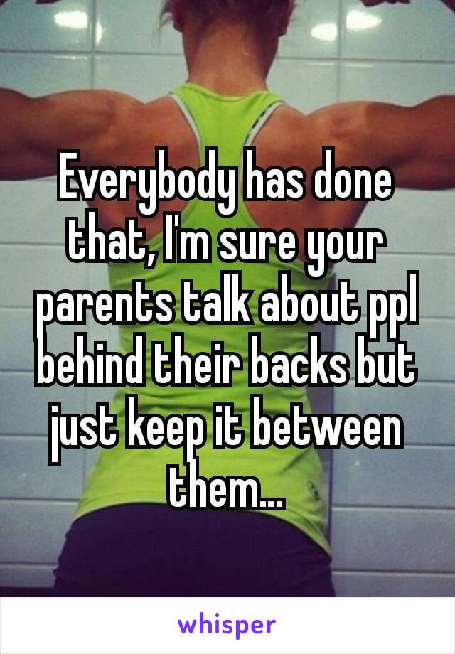 Everybody has done that, I'm sure your parents talk about ppl behind their backs but just keep it between them…