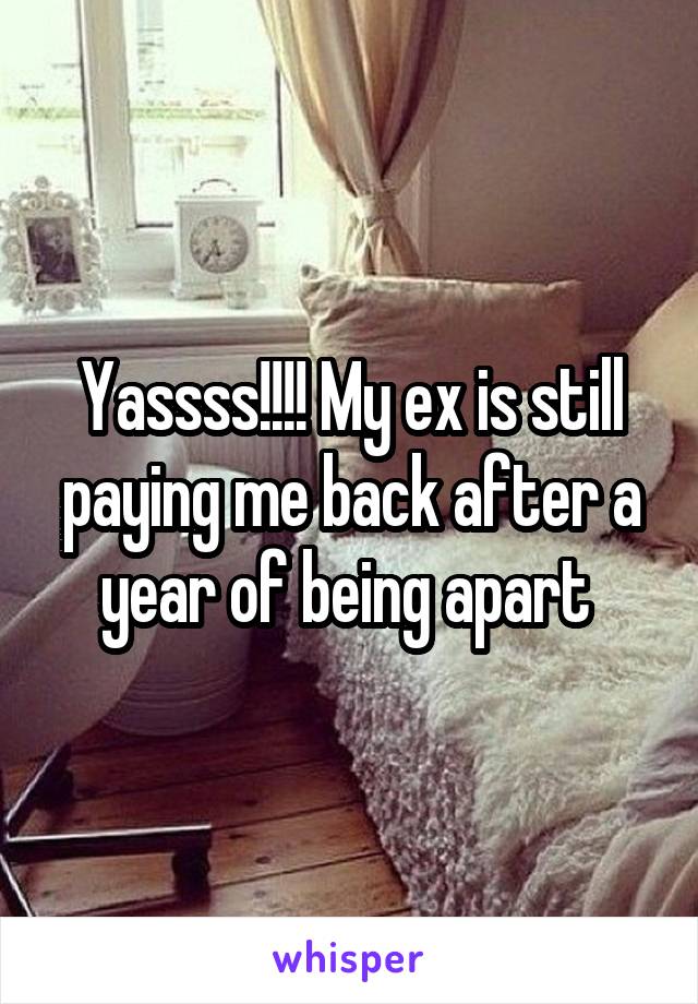 Yassss!!!! My ex is still paying me back after a year of being apart 