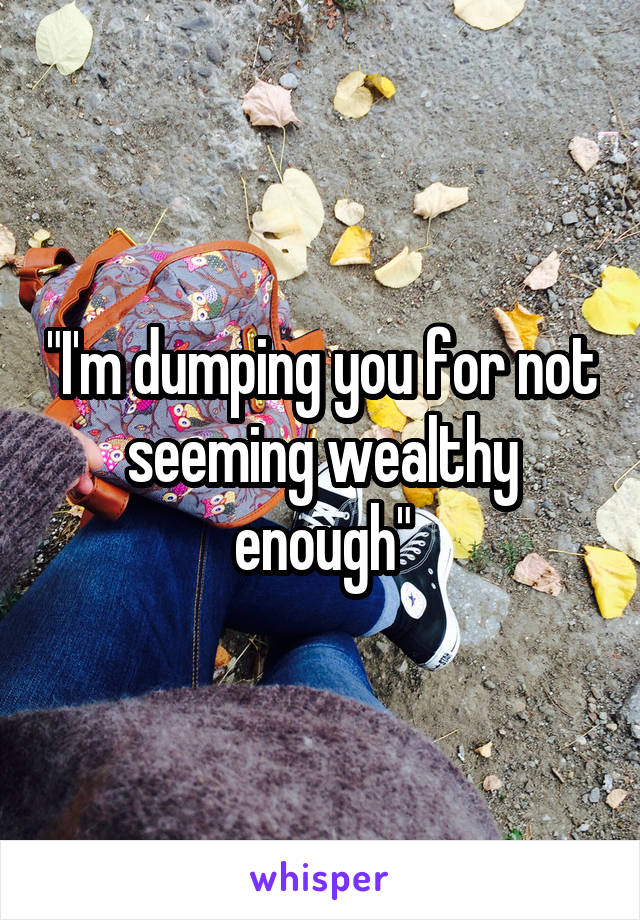 "I'm dumping you for not seeming wealthy enough"