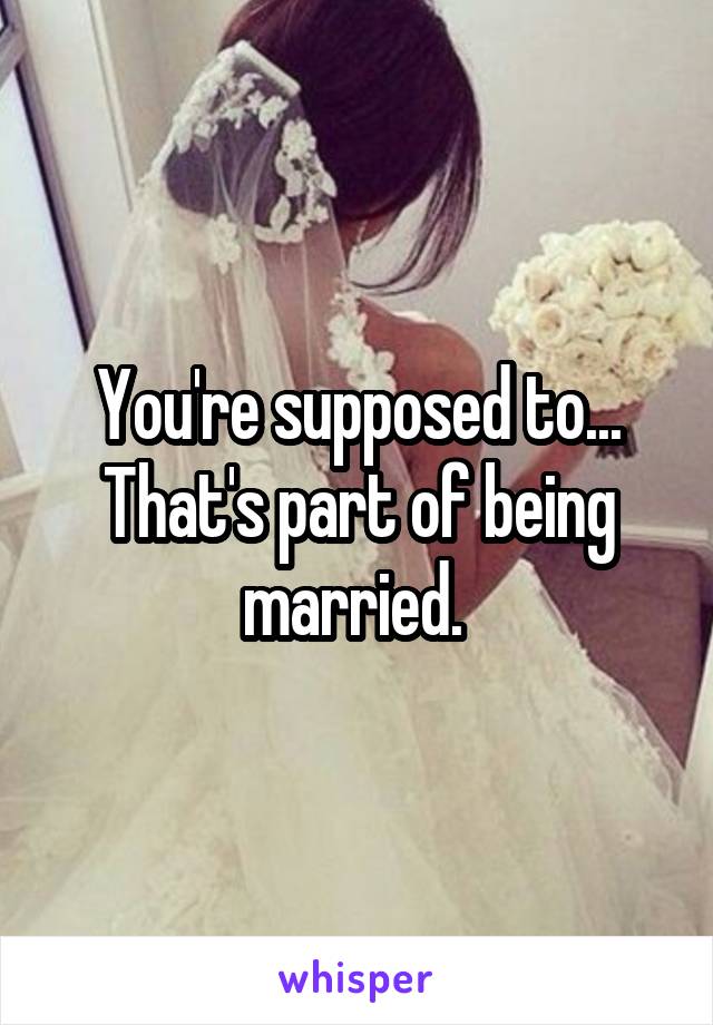 You're supposed to... That's part of being married. 