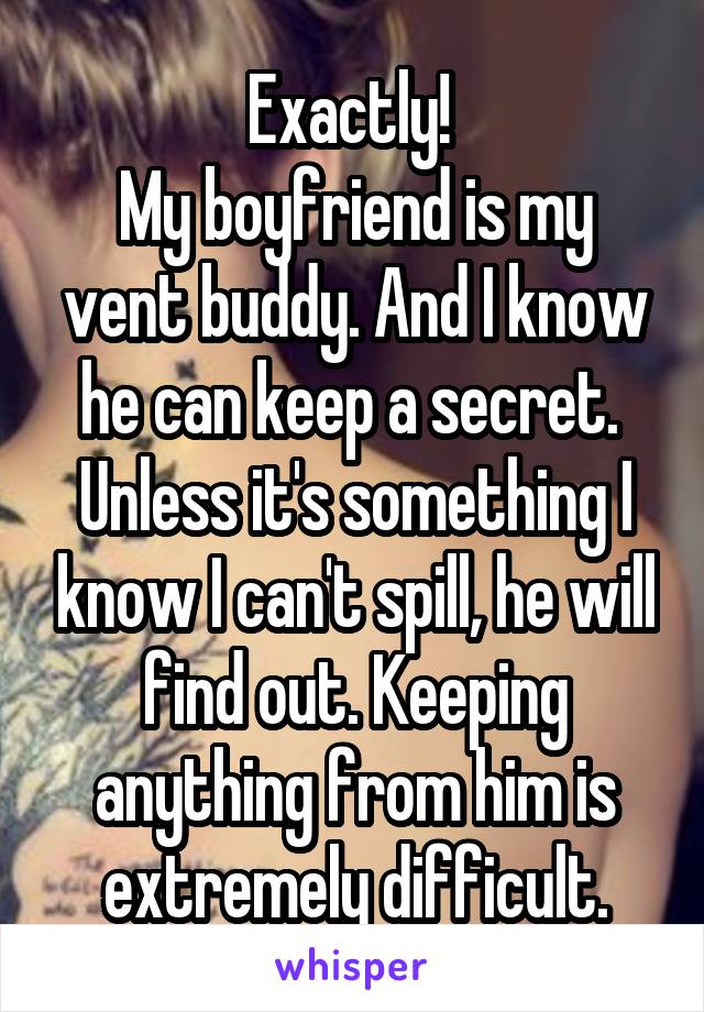 Exactly! 
My boyfriend is my vent buddy. And I know he can keep a secret. 
Unless it's something I know I can't spill, he will find out. Keeping anything from him is extremely difficult.