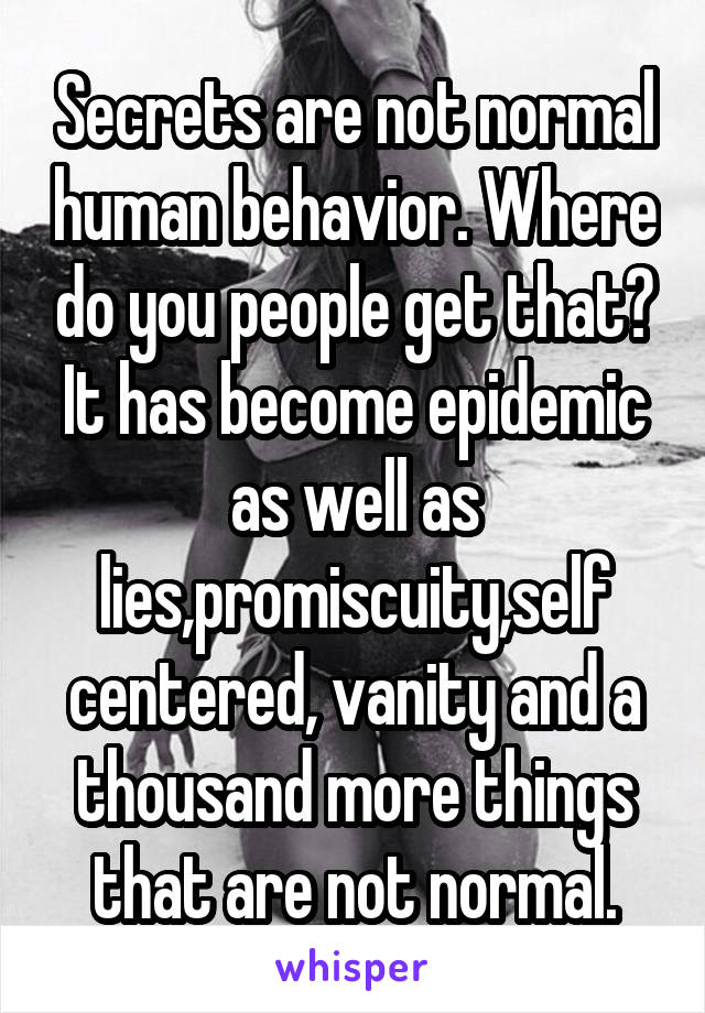 Secrets are not normal human behavior. Where do you people get that? It has become epidemic as well as lies,promiscuity,self centered, vanity and a thousand more things that are not normal.