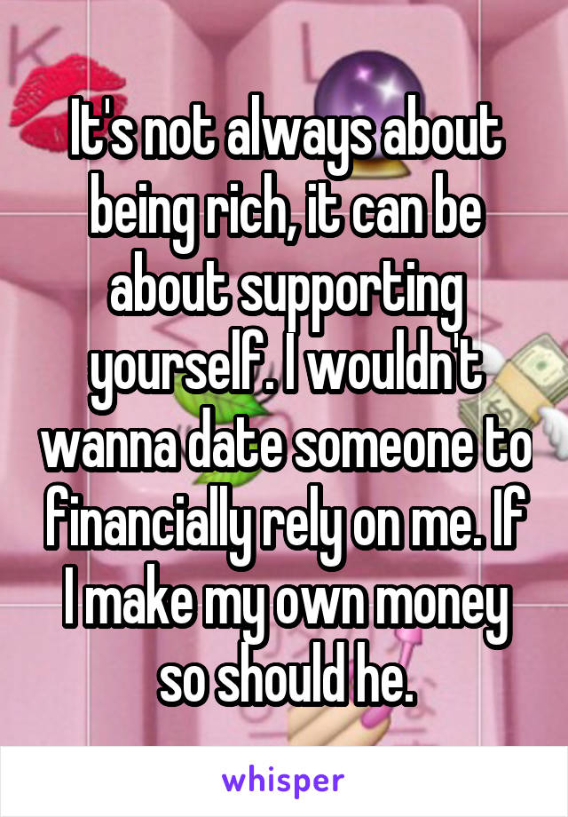 It's not always about being rich, it can be about supporting yourself. I wouldn't wanna date someone to financially rely on me. If I make my own money so should he.