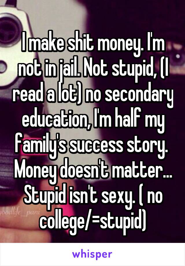 I make shit money. I'm not in jail. Not stupid, (I read a lot) no secondary education, I'm half my family's success story.  Money doesn't matter... Stupid isn't sexy. ( no college/=stupid)