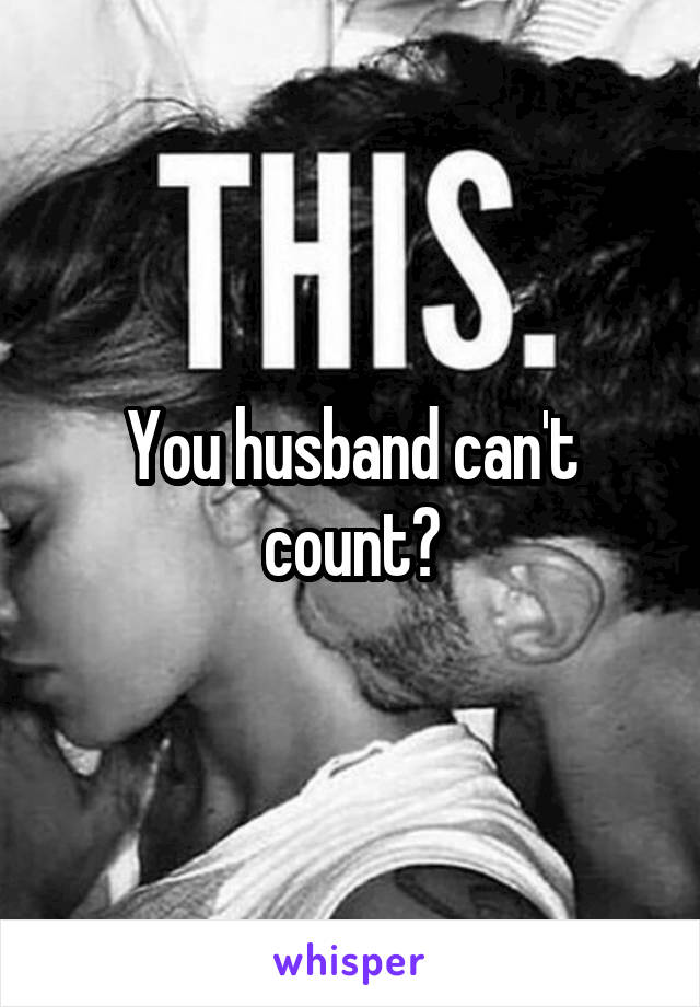 You husband can't count?