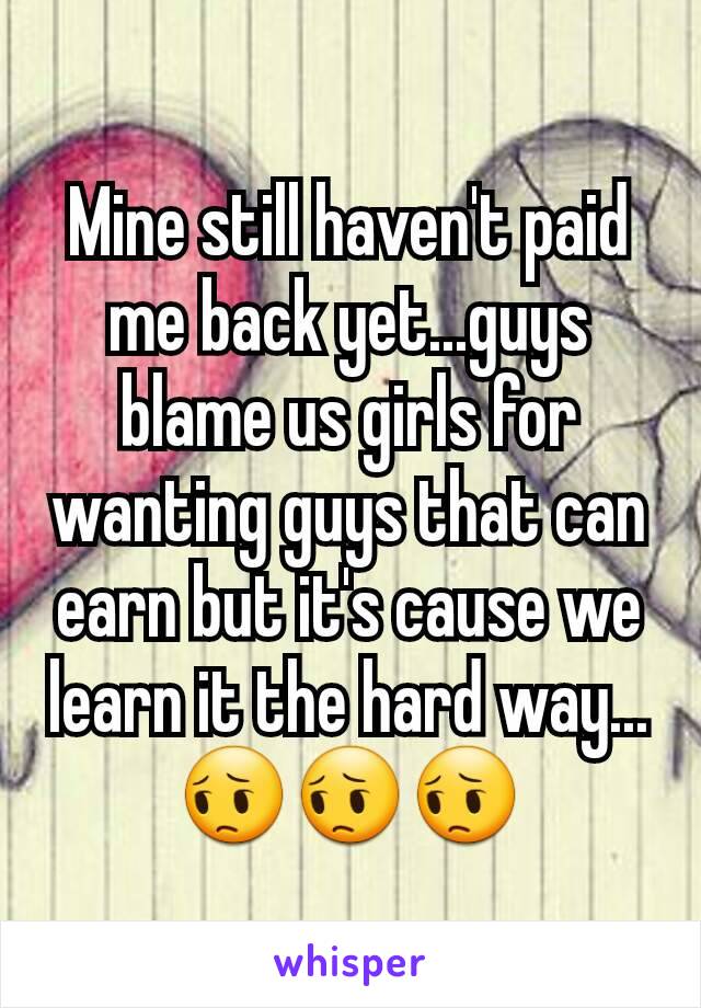 Mine still haven't paid me back yet...guys blame us girls for wanting guys that can earn but it's cause we learn it the hard way...😔😔😔