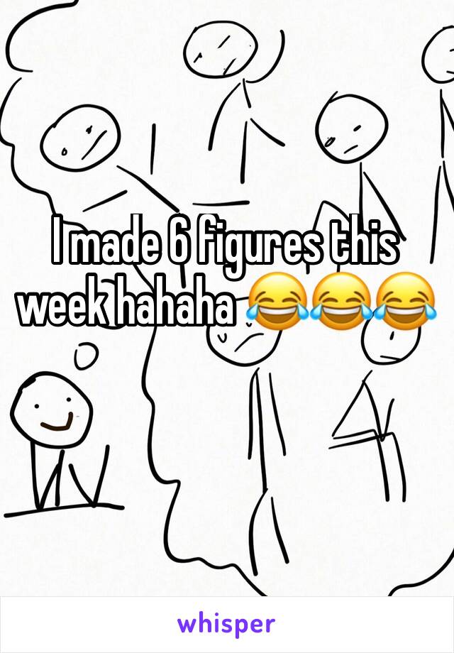 I made 6 figures this week hahaha 😂😂😂