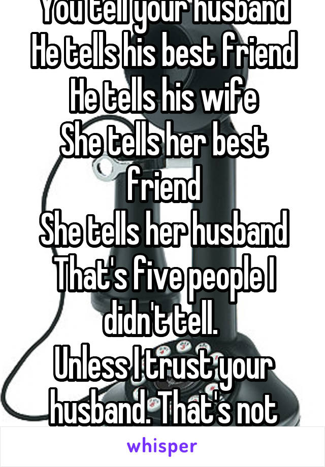 You tell your husband
He tells his best friend
He tells his wife
She tells her best friend
She tells her husband
That's five people I didn't tell. 
Unless I trust your husband. That's not okay.