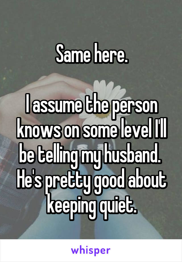 Same here.

I assume the person knows on some level I'll be telling my husband.  He's pretty good about keeping quiet.