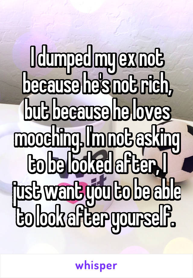 I dumped my ex not because he's not rich, but because he loves mooching. I'm not asking to be looked after, I just want you to be able to look after yourself. 