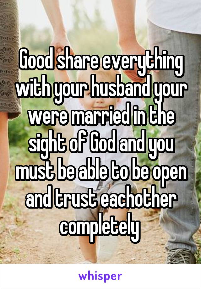 Good share everything with your husband your were married in the sight of God and you must be able to be open and trust eachother completely 