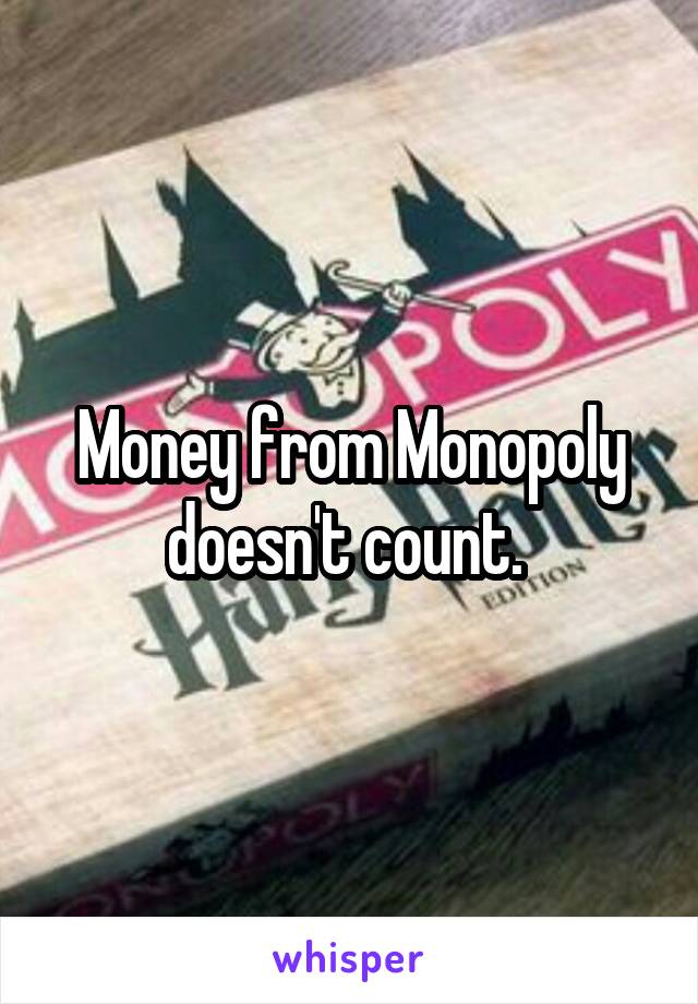 Money from Monopoly doesn't count. 