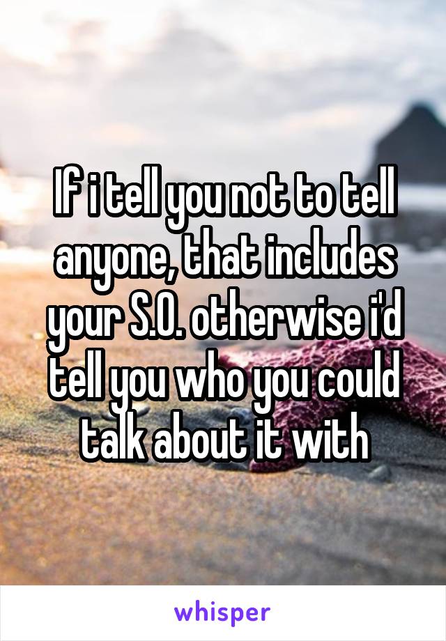 If i tell you not to tell anyone, that includes your S.O. otherwise i'd tell you who you could talk about it with