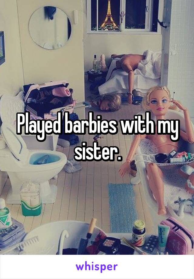 Played barbies with my sister.