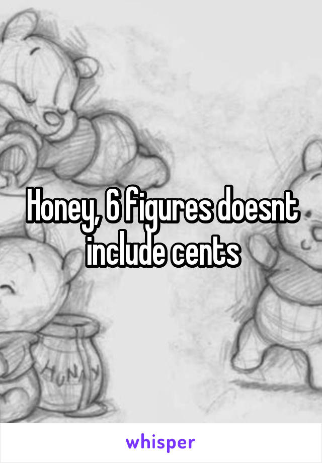 Honey, 6 figures doesnt include cents