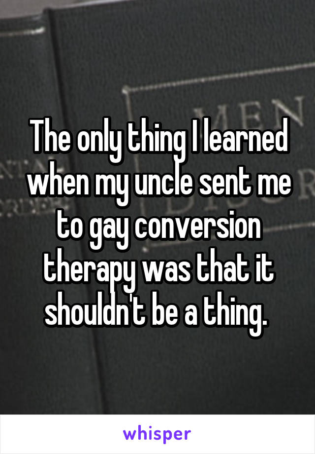 The only thing I learned when my uncle sent me to gay conversion therapy was that it shouldn't be a thing. 