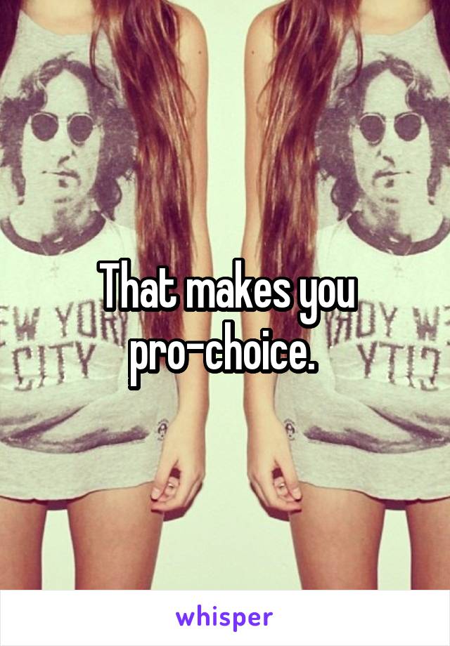 That makes you pro-choice. 