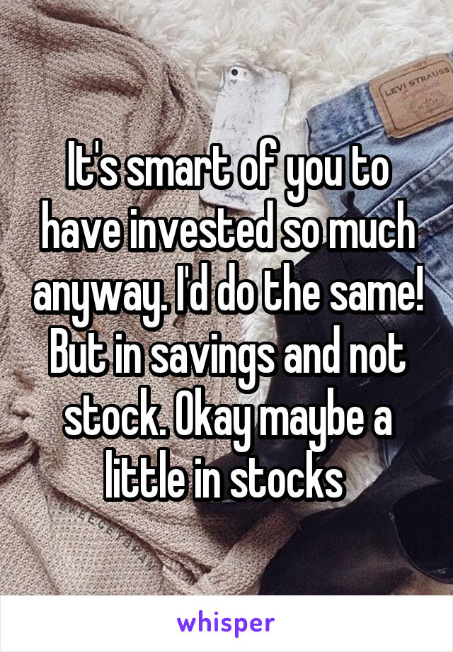 It's smart of you to have invested so much anyway. I'd do the same! But in savings and not stock. Okay maybe a little in stocks 