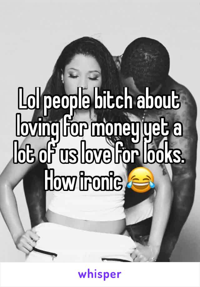 Lol people bitch about loving for money yet a lot of us love for looks. How ironic 😂