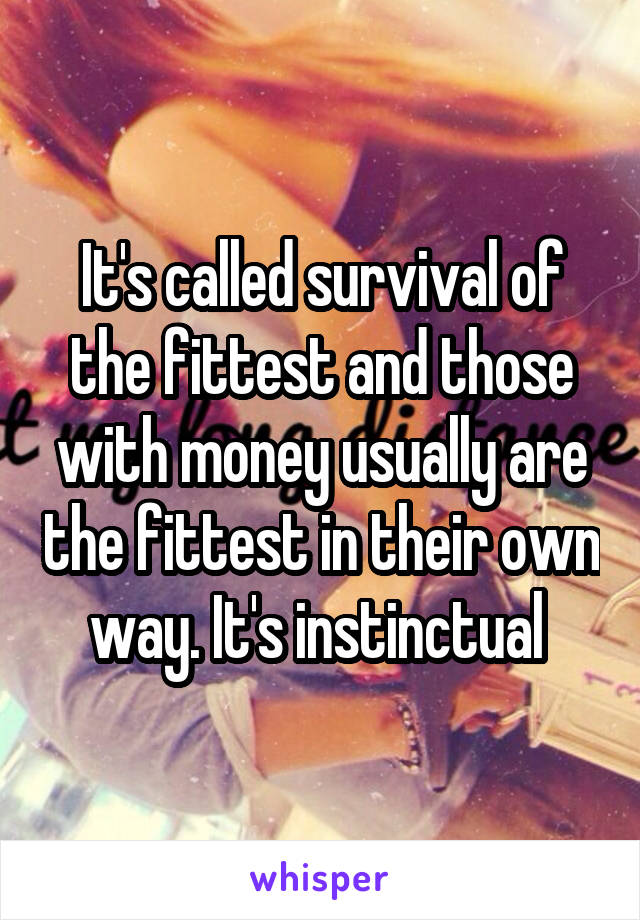 It's called survival of the fittest and those with money usually are the fittest in their own way. It's instinctual 