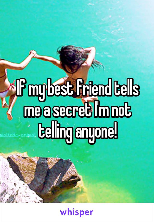 If my best friend tells me a secret I'm not telling anyone!