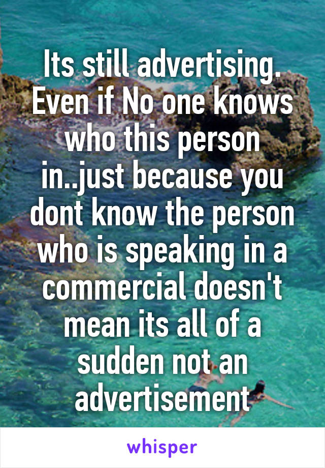 Its still advertising. Even if No one knows who this person in..just because you dont know the person who is speaking in a commercial doesn't mean its all of a sudden not an advertisement