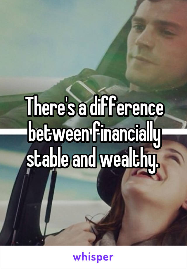 There's a difference between financially stable and wealthy. 