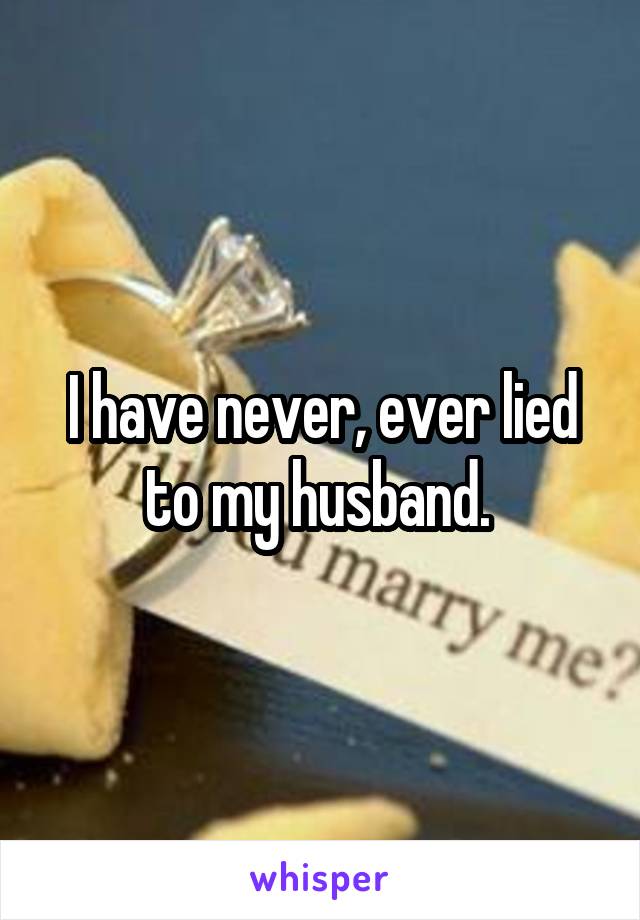 I have never, ever lied to my husband. 