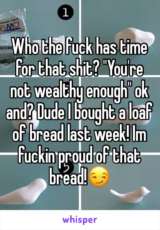 Who the fuck has time for that shit? "You're not wealthy enough" ok and? Dude I bought a loaf of bread last week! Im fuckin proud of that bread!😏