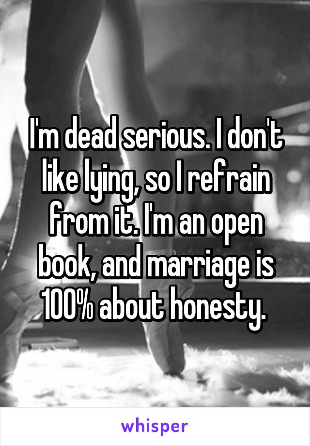 I'm dead serious. I don't like lying, so I refrain from it. I'm an open book, and marriage is 100% about honesty. 