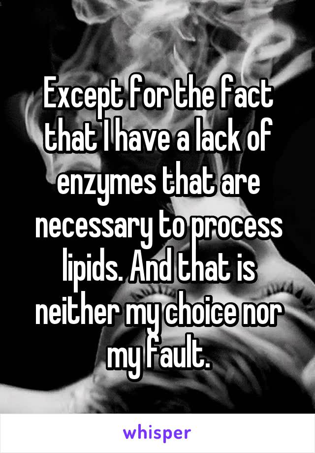 Except for the fact that I have a lack of enzymes that are necessary to process lipids. And that is neither my choice nor my fault.