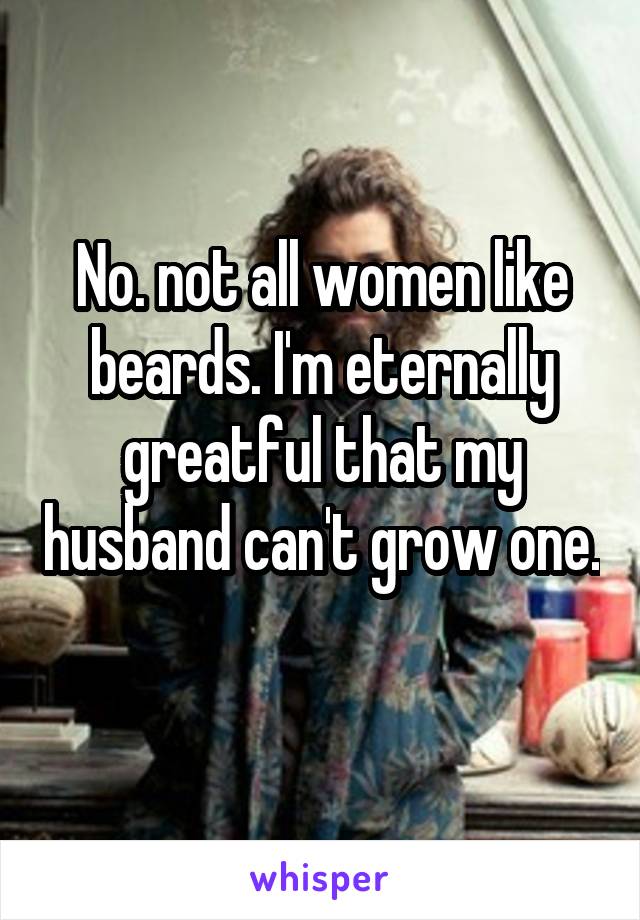 No. not all women like beards. I'm eternally greatful that my husband can't grow one. 