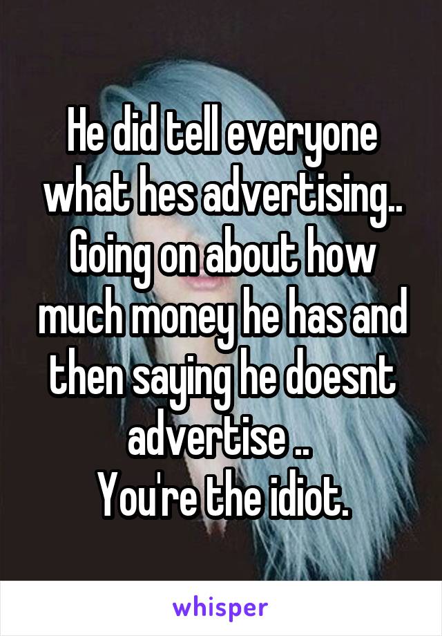 He did tell everyone what hes advertising.. Going on about how much money he has and then saying he doesnt advertise .. 
You're the idiot.