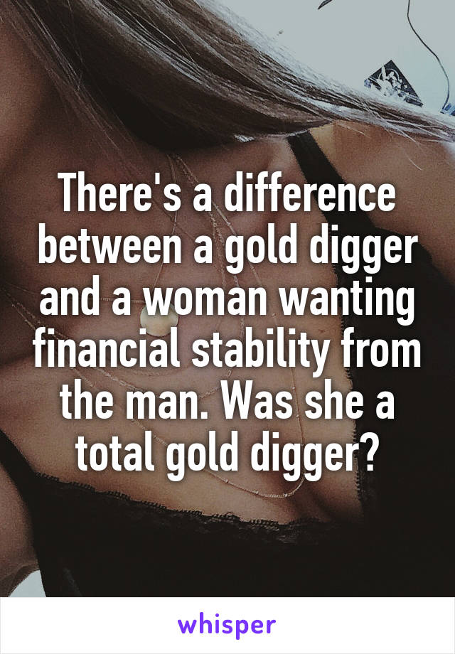 There's a difference between a gold digger and a woman wanting financial stability from the man. Was she a total gold digger?