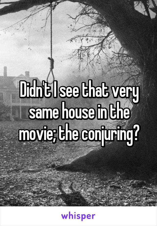 Didn't I see that very same house in the movie; the conjuring?