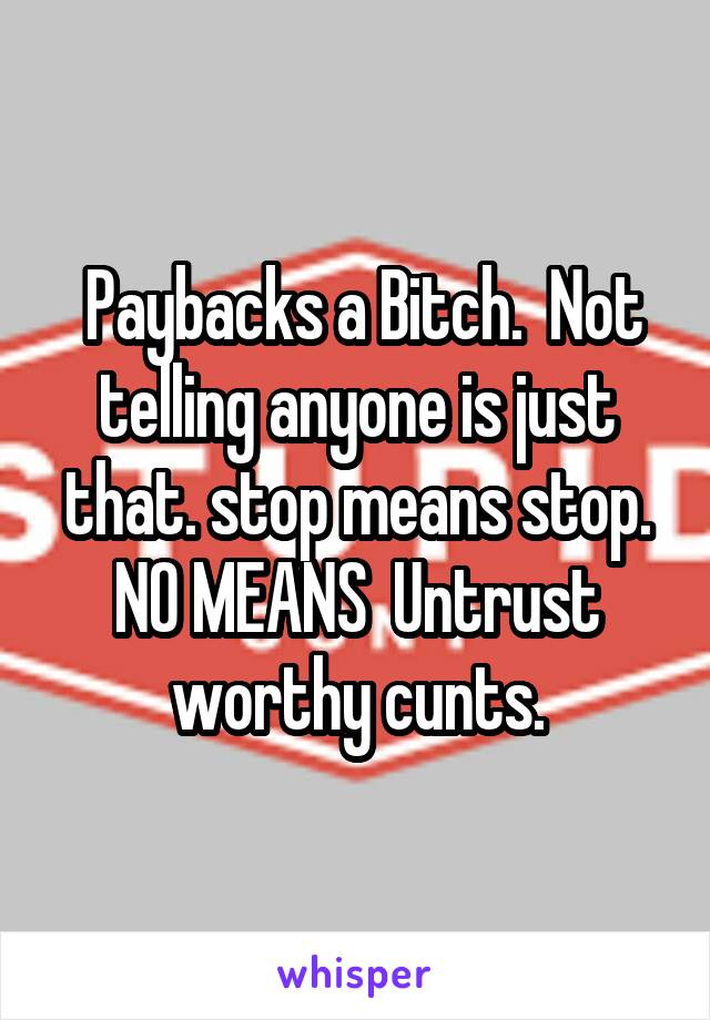  Paybacks a Bitch.  Not telling anyone is just that. stop means stop. NO MEANS  Untrust worthy cunts.