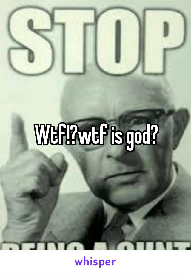 Wtf!?wtf is god?