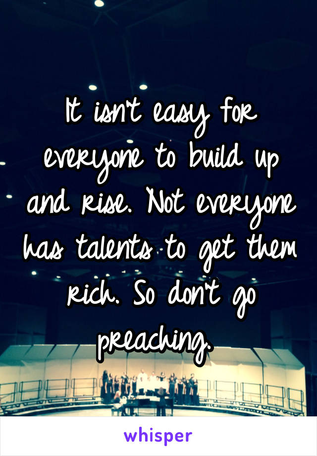 It isn't easy for everyone to build up and rise. Not everyone has talents to get them rich. So don't go preaching. 