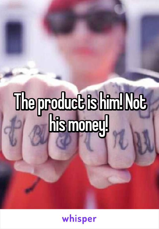 The product is him! Not his money! 