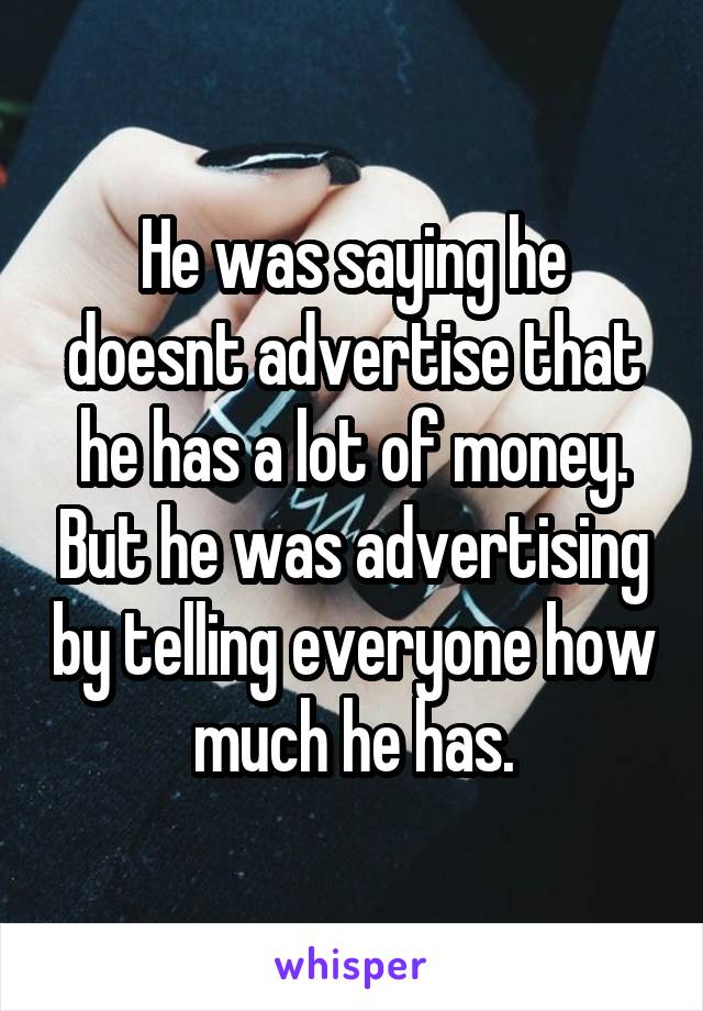 He was saying he doesnt advertise that he has a lot of money. But he was advertising by telling everyone how much he has.