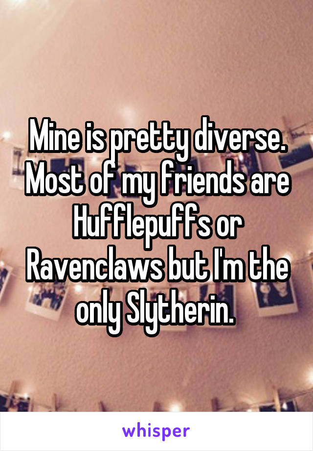 Mine is pretty diverse. Most of my friends are Hufflepuffs or Ravenclaws but I'm the only Slytherin. 