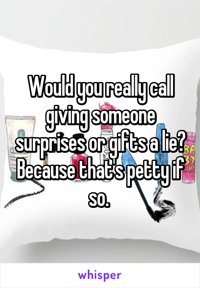 Would you really call giving someone surprises or gifts a lie? Because that's petty if so. 