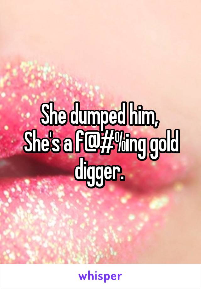 She dumped him, 
She's a f@#%ing gold digger. 