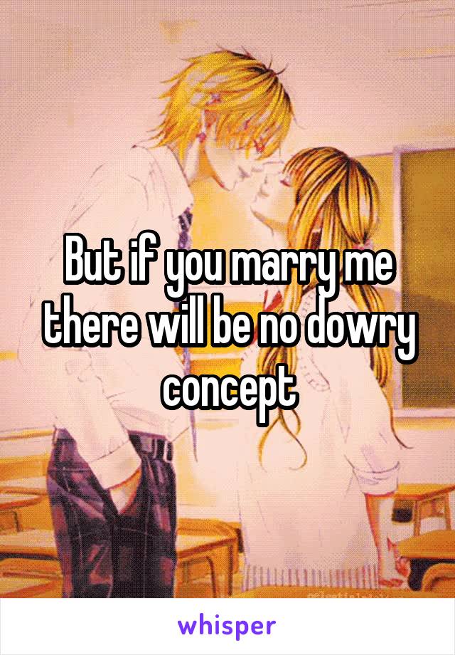 But if you marry me there will be no dowry concept