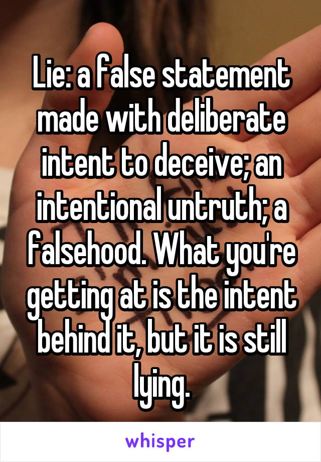 Lie: a false statement made with deliberate intent to deceive; an intentional untruth; a falsehood. What you're getting at is the intent behind it, but it is still lying.