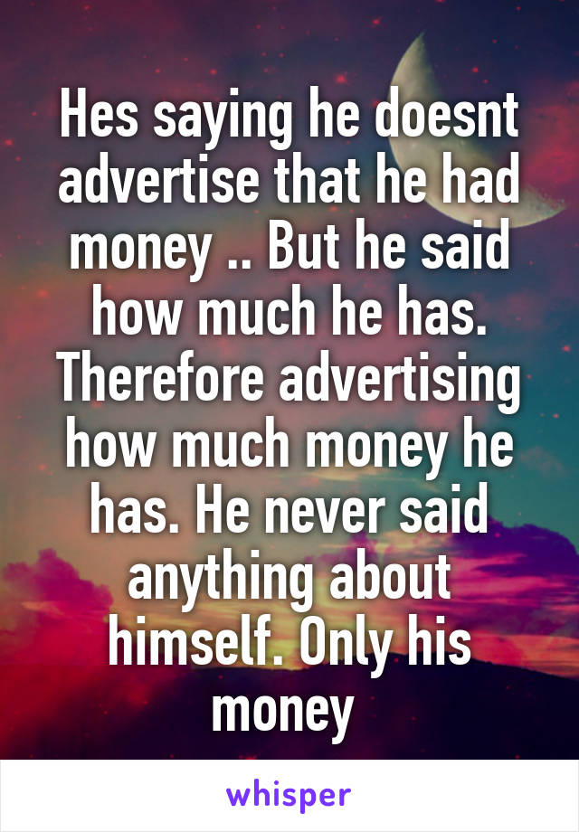 Hes saying he doesnt advertise that he had money .. But he said how much he has. Therefore advertising how much money he has. He never said anything about himself. Only his money 